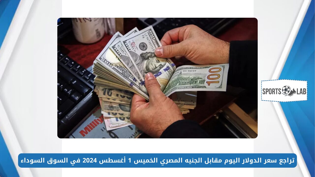 تراجع سعر الدولار اليوم مقابل الجنيه المصري الخميس 1 أغسطس 2024 في السوق السوداء USD/EGP