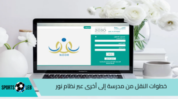 خطوات نقل الطلاب من مدرسة إلى أخرى عبر نظام نور 1446هـ.. وزارة التعليم توضح