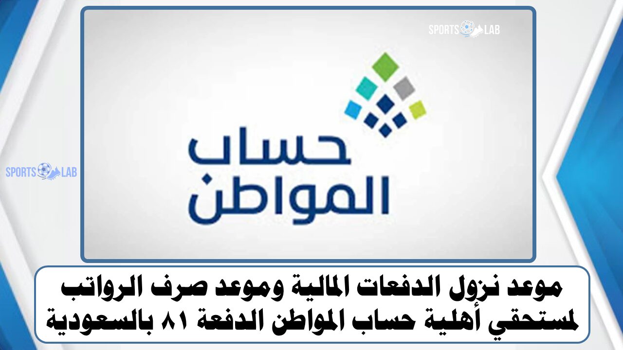 موعد نزول الدفعات المالية وموعد صرف الرواتب لمستحقي أهلية حساب المواطن الدفعة 81 بالسعودية