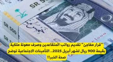 قرار مفاجئ: تقديم رواتب المتقاعدين وصرف معونة ملكية بقيمة 900 ريال لشهر أبريل 2025.. التفاصيل هنا!