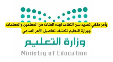 أمر ملكي: تمديد سن التقاعد للمعلمين والمعلمات – وزارة التعليم توضح تفاصيل القرار السامي