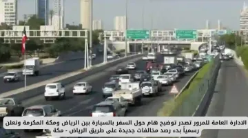 الإدارة العامة للمرور توضح تفاصيل هامة حول السفر بالسيارة بين الرياض ومكة وتعلن بدء رصد مخالفات جديدة