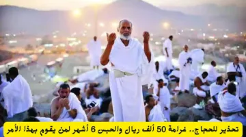 تحذير للحجاج: غرامة 50 ألف ريال والسجن 6 أشهر لارتكاب هذا الأمر الهام (التفاصيل هنا)