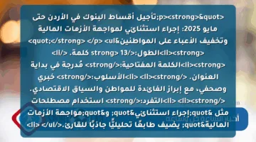 <p><strong>"تأجيل أقساط البنوك في الأردن حتى مايو 2025: إجراء استثنائي لمواجهة الأزمات المالية وتخفيف الأعباء على المواطنين"</strong> </p>
<ul>
<li><strong>الطول:</strong> 13 كلمة. </li>
<li><strong>الكلمة المفتاحية:</strong> مُدرجة في بداية العنوان. </li>
<li><strong>الأسلوب:</strong> خبري وصحفي، مع إبراز الفائدة للمواطن والسياق الاقتصادي. </li>
<li><strong>التفرد:</strong> استخدام مصطلحات مثل "إجراء استثنائي" و"مواجهة الأزمات المالية" يضيف طابعًا تحليليًّا جاذبًا للقارئ.</li>
</ul>
