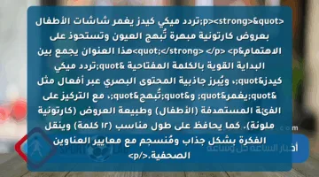 <p><strong>"تردد ميكي كيدز يغمر شاشات الأطفال بعروض كارتونية مبهرة تُبهج العيون وتستحوذ على الاهتمام"</strong>  </p>
<p>هذا العنوان يجمع بين البداية القوية بالكلمة المفتاحية "تردد ميكي كيدز"، ويُبرز جاذبية المحتوى البصري عبر أفعال مثل "يغمر" و"تُبهج"، مع التركيز على الفئة المستهدفة (الأطفال) وطبيعة العروض (كارتونية ملونة). كما يحافظ على طول مناسب (١٢ كلمة) وينقل الفكرة بشكل جذاب ومُنسجم مع معايير العناوين الصحفية.</p>