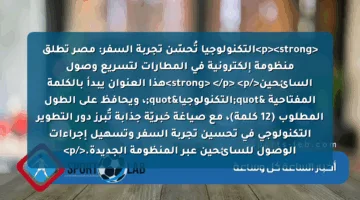 <p><strong>التكنولوجيا تُحسّن تجربة السفر: مصر تطلق منظومة إلكترونية في المطارات لتسريع وصول السائحين</strong> </p>
<p>هذا العنوان يبدأ بالكلمة المفتاحية "التكنولوجيا"، ويحافظ على الطول المطلوب (12 كلمة)، مع صياغة خبريّة جذابة تُبرز دور التطوير التكنولوجي في تحسين تجربة السفر وتسهيل إجراءات الوصول للسائحين عبر المنظومة الجديدة.</p>
